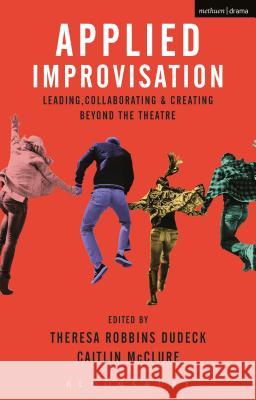 Applied Improvisation: Leading, Collaborating, and Creating Beyond the Theatre Theresa Robbins Dudeck Caitlin McClure 9781350014367 Bloomsbury Methuen Drama