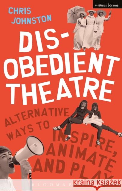Disobedient Theatre: Alternative Ways to Inspire, Animate and Play Chris Johnston 9781350014534 Methuen Publishing
