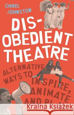 Disobedient Theatre: Alternative Ways to Inspire, Animate and Play Chris Johnston 9781350014541 Methuen Publishing