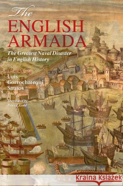 The English Armada: The Greatest Naval Disaster in English History Luis Gorrochategui Santos 9781350016972