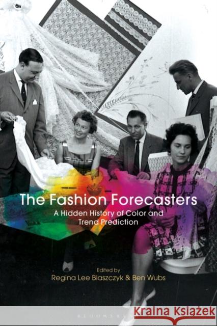 The Fashion Forecasters: A Hidden History of Color and Trend Prediction Regina Lee Blaszczyk Ben Wubs 9781350017177 Bloomsbury Academic
