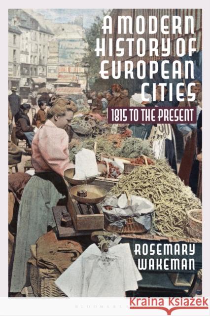 A Modern History of European Cities: 1815 to the Present Professor Rosemary Wakeman 9781350017665 Bloomsbury Publishing PLC