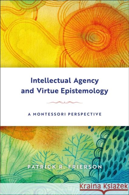 Intellectual Agency and Virtue Epistemology: A Montessori Perspective Patrick R. Frierson 9781350018860 Bloomsbury Academic