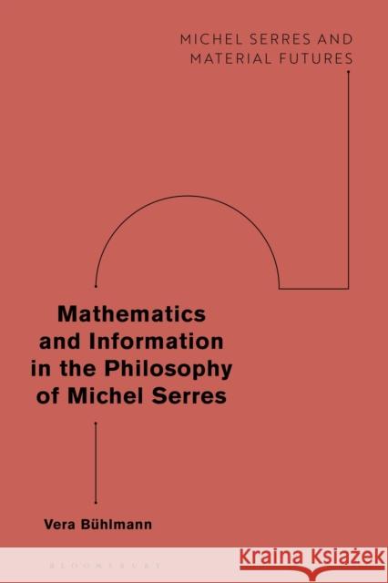 Mathematics and Information in the Philosophy of Michel Serres Vera Buhlmann David Webb Joanna Hodge 9781350019768 Bloomsbury Academic