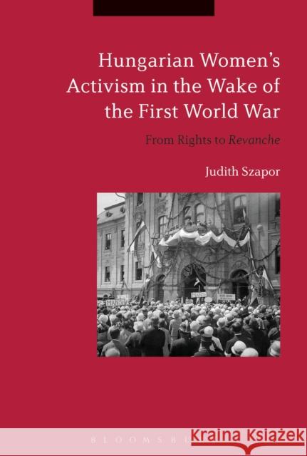 Hungarian Women's Activism in the Wake of the First World War: From Rights to Revanche Judith Szapor 9781350020498 Bloomsbury Academic