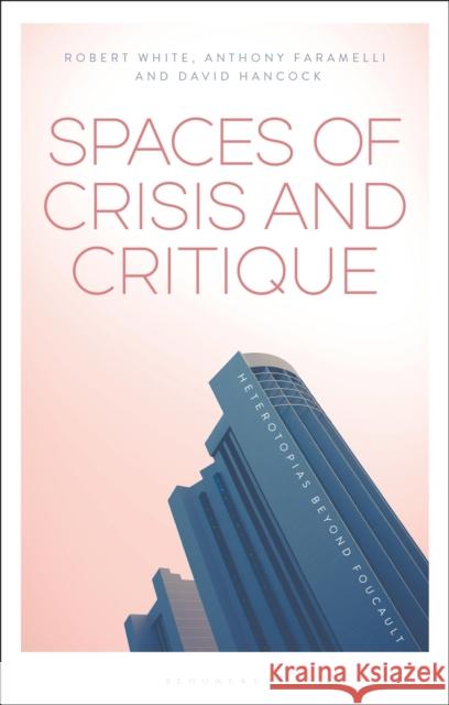 Spaces of Crisis and Critique: Heterotopias Beyond Foucault Robert White Anthony Faramelli David Hancock 9781350021129 Bloomsbury Academic