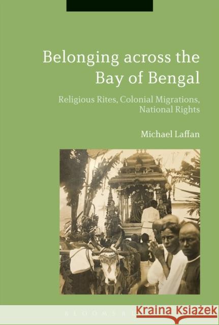 Belonging Across the Bay of Bengal: Religious Rites, Colonial Migrations, National Rights Michael Laffan 9781350022614 Bloomsbury Academic