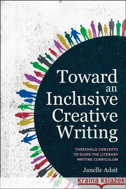 Toward an Inclusive Creative Writing: Threshold Concepts to Guide the Literary Writing Curriculum Janelle Adsit 9781350023864 Bloomsbury Academic