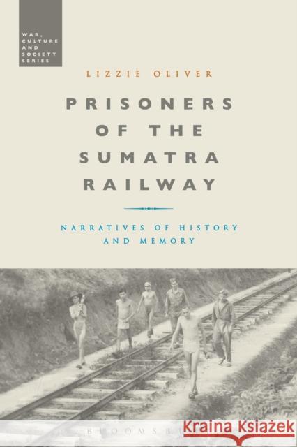 Prisoners of the Sumatra Railway: Narratives of History and Memory Lizzie Oliver Stephen McVeigh 9781350024120 Bloomsbury Academic