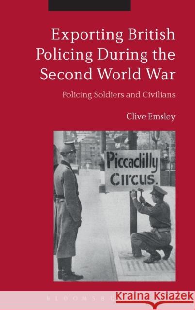 Exporting British Policing During the Second World War: Policing Soldiers and Civilians Clive Emsley 9781350025011 Bloomsbury Academic
