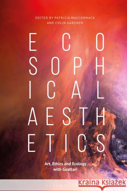 Ecosophical Aesthetics: Art, Ethics and Ecology with Guattari Patricia MacCormack Colin Gardner 9781350026193 Bloomsbury Academic