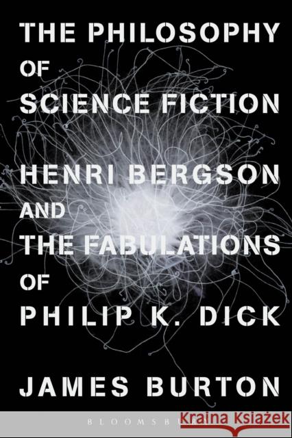 The Philosophy of Science Fiction: Henri Bergson and the Fabulations of Philip K. Dick James Burton 9781350028272 Bloomsbury Academic
