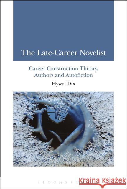 The Late-Career Novelist: Career Construction Theory, Authors and Autofiction Hywel Dix 9781350030060
