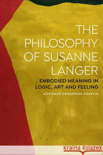 The Philosophy of Susanne Langer: Embodied Meaning in Logic, Art and Feeling Adrienne Dengerink Chaplin 9781350030558