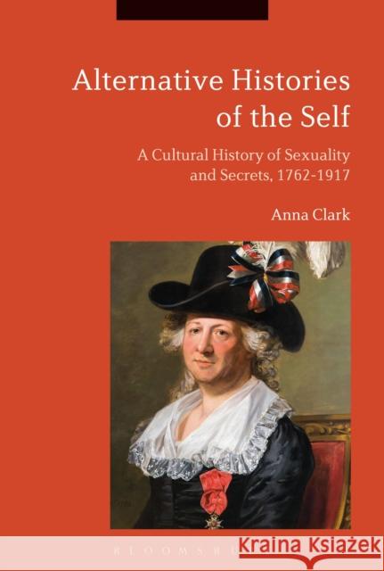 Alternative Histories of the Self: A Cultural History of Sexuality and Secrets, 1762-1917 Anna Clark 9781350030633
