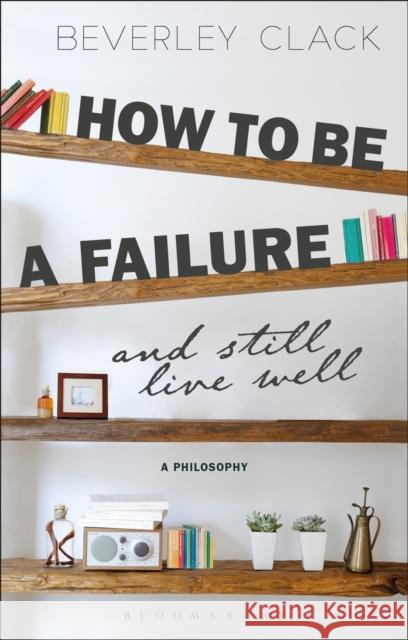 How to Be a Failure and Still Live Well: A Philosophy Beverley Clack 9781350030688 Bloomsbury Academic