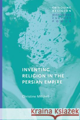 Inventing Religion in the Persian Empire Christine Mitchell (St Andrew's College, University of Saskatchewan, Canada) 9781350032422 Bloomsbury Publishing PLC