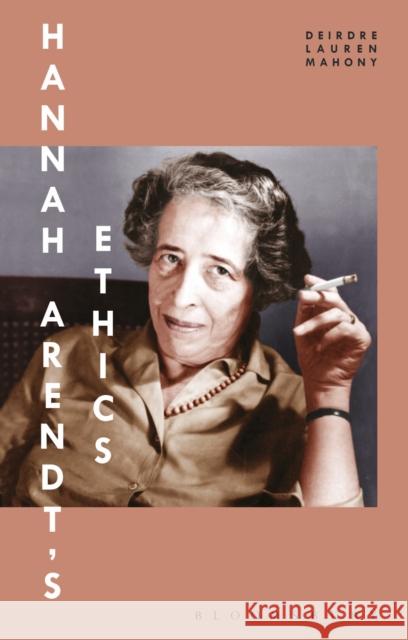 Hannah Arendt's Ethics Deirdre Lauren Mahony 9781350034174