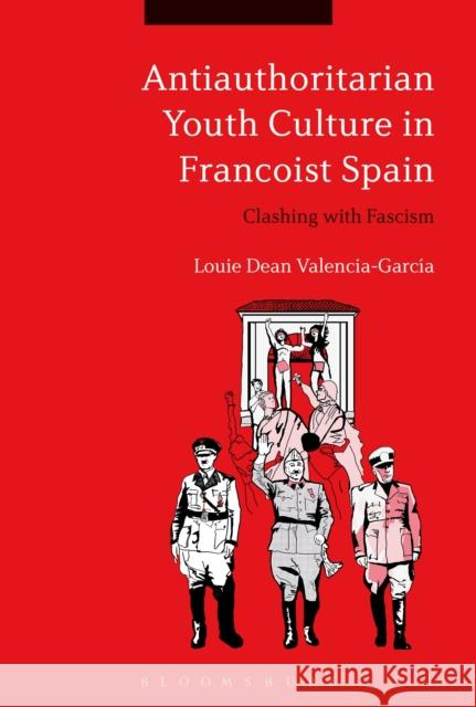 Antiauthoritarian Youth Culture in Francoist Spain: Clashing with Fascism Louie Dean Valencia-Garcia 9781350038479 Bloomsbury Academic