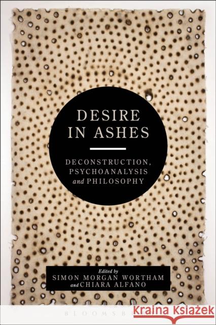 Desire in Ashes: Deconstruction, Psychoanalysis, Philosophy Simon Morga Chiara Alfano 9781350039643