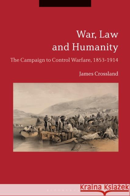 War, Law and Humanity: The Campaign to Control Warfare, 1853-1914 James Crossland 9781350041219