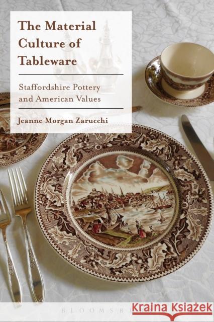 The Material Culture of Tableware: Staffordshire Pottery and American Values Jeanne Morgan Zarucchi 9781350041271 Bloomsbury Visual Arts