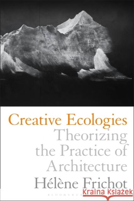 Creative Ecologies: Theorizing the Practice of Architecture Helene Frichot 9781350042087 Bloomsbury Visual Arts