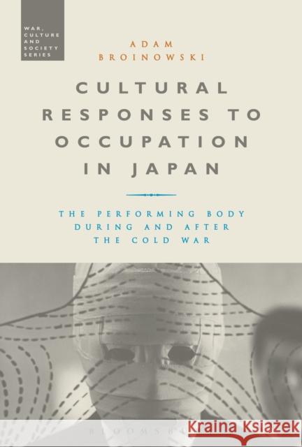 Cultural Responses to Occupation in Japan: The Performing Body During and After the Cold War Adam Broinowski Stephen McVeigh 9781350042094