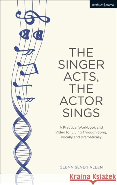 The Singer Acts, the Actor Sings: A Practical Workbook to Living Through Song, Vocally and Dramatically Allen, Glenn Seven 9781350043060 Methuen Drama