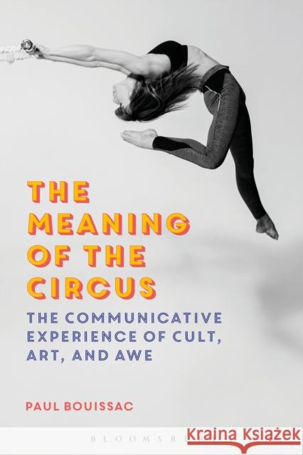 The Meaning of the Circus: The Communicative Experience of Cult, Art, and Awe Paul Bouissac 9781350044135