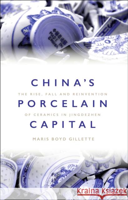 China's Porcelain Capital: The Rise, Fall and Reinvention of Ceramics in Jingdezhen Gillette, Maris Boyd (Professor of Museum Studies and Community History, University of Missouri, USA) 9781350044821 