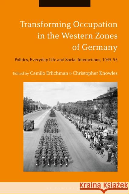 Transforming Occupation in the Western Zones of Germany: Politics, Everyday Life and Social Interactions, 1945-55 Camilo Erlichman Christopher Knowles 9781350049222