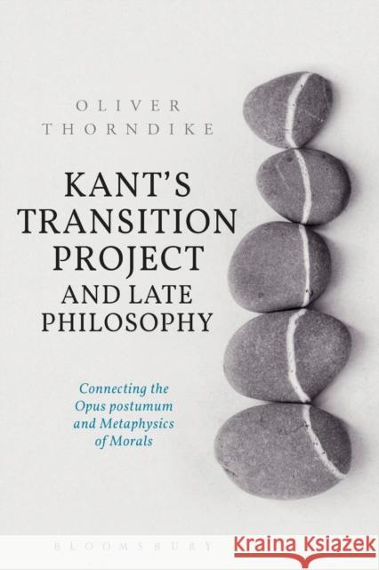 Kant's Transition Project and Late Philosophy: Connecting the Opus Postumum and Metaphysics of Morals Oliver Thorndike 9781350050303