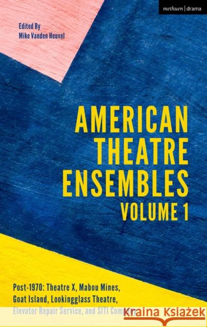American Theatre Ensembles Volume 1: Post-1970: Theatre X, Mabou Mines, Goat Island, Lookingglass Theatre, Elevator Repair Service, and Siti Company Heuvel, Mike Vanden 9781350051546 Methuen Drama