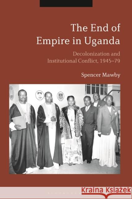 The End of Empire in Uganda: Decolonization and Institutional Conflict, 1945-79 Mawby, Spencer 9781350051799 Bloomsbury Academic