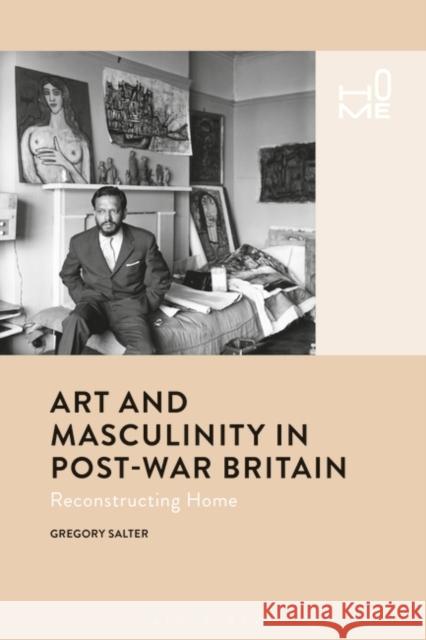 Art and Masculinity in Post-War Britain: Reconstructing Home Gregory Salter Rosie Cox Victor Buchli 9781350052727 Bloomsbury Academic