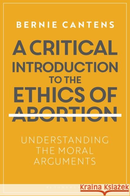 A Critical Introduction to the Ethics of Abortion: Understanding the Moral Arguments Bernie Cantens 9781350055872 Bloomsbury Academic
