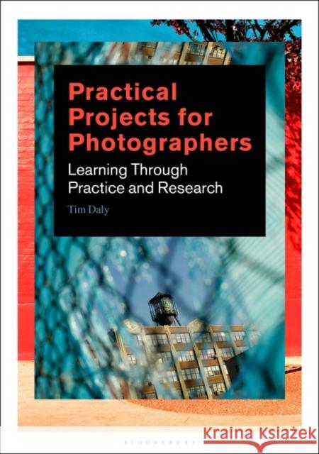 Practical Projects for Photographers: Learning Through Practice and Research Tim Daly 9781350056084 Taylor & Francis Ltd
