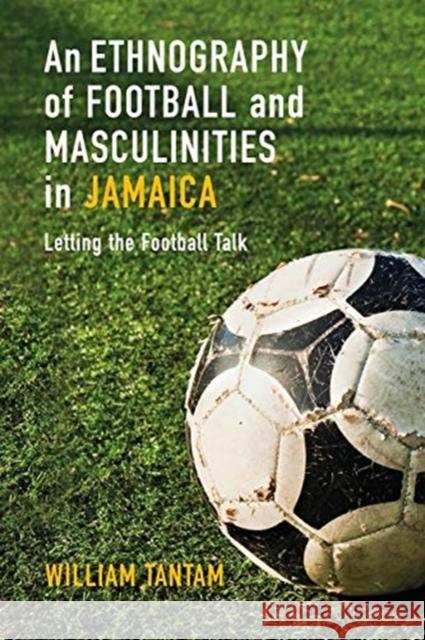 An Ethnography of Football and Masculinities in Jamaica: Letting the Football Talk William Tantam 9781350056541 Bloomsbury Academic