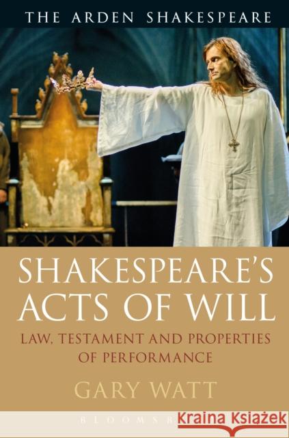 Shakespeare's Acts of Will: Law, Testament and Properties of Performance Gary Watt 9781350059573