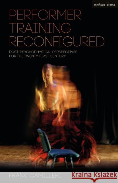 Performer Training Reconfigured: Post-Psychophysical Perspectives for the Twenty-First Century Frank Camilleri 9781350060180