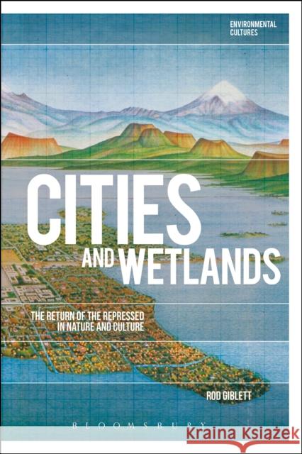 Cities and Wetlands: The Return of the Repressed in Nature and Culture Rod Giblett Greg Garrard Richard Kerridge 9781350060609