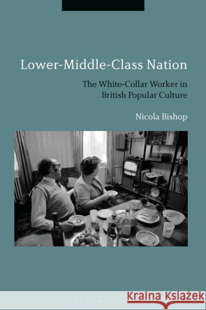 Lower-Middle-Class Nation: The White-Collar Worker in British Popular Culture Nicola Bishop 9781350064355 Bloomsbury Academic