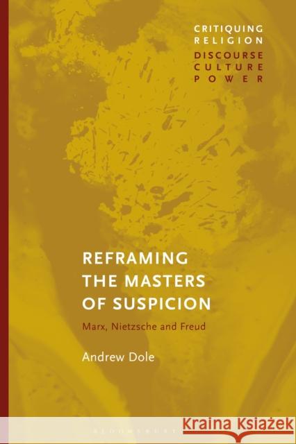 Reframing the Masters of Suspicion: Marx, Nietzsche, and Freud Andrew Dole Craig Martin 9781350065178 Bloomsbury Academic