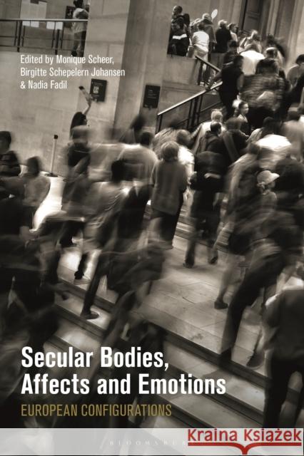 Secular Bodies, Affects and Emotions: European Configurations Monique Scheer Nadia Fadil Birgitte Schepelern Johansen 9781350065222 Bloomsbury Academic