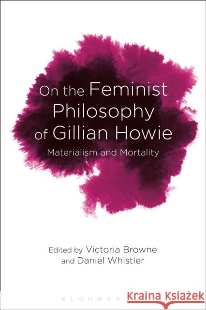 On the Feminist Philosophy of Gillian Howie: Materialism and Mortality Daniel Whistler Victoria Browne 9781350067295