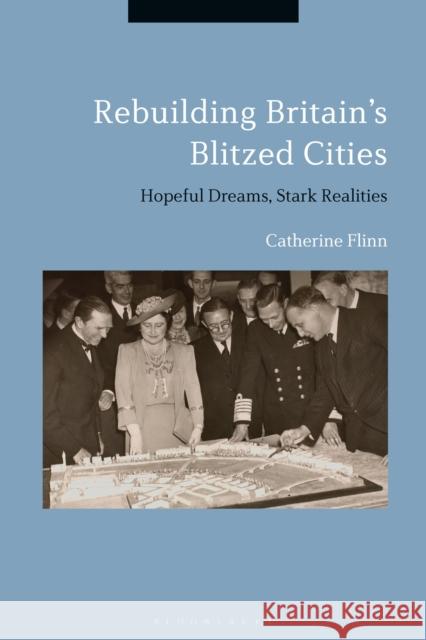 Rebuilding Britain's Blitzed Cities: Hopeful Dreams, Stark Realities Catherine Flinn 9781350067622