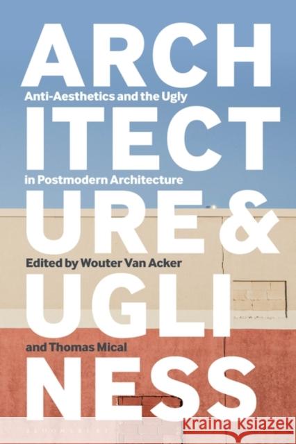 Architecture and Ugliness: Anti-Aesthetics and the Ugly in Postmodern Architecture Wouter Van Acker Thomas Mical 9781350068230 Bloomsbury Visual Arts