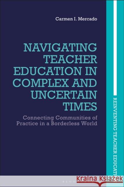 Navigating Teacher Education in Complex and Uncertain Times: Connecting Communities of Practice in a Borderless World Carmen I. Mercado Joce Nuttall Marie Brennan 9781350069077