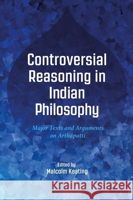 Controversial Reasoning in Indian Philosophy: Major Texts and Arguments on Arthâpatti Keating, Malcolm 9781350070479 Bloomsbury Academic